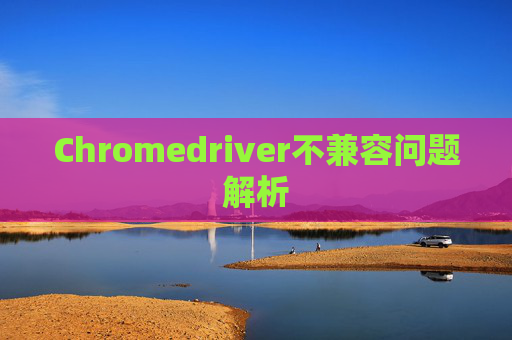 Chromedriver不兼容问题解析